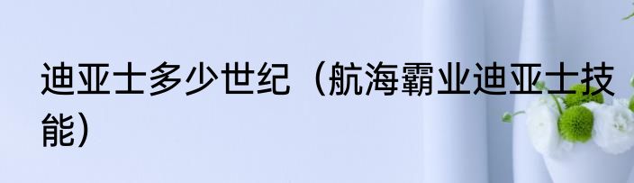 迪亚士多少世纪（航海霸业迪亚士技能）