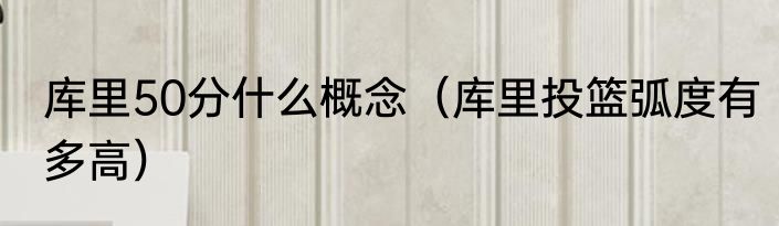 库里50分什么概念（库里投篮弧度有多高）