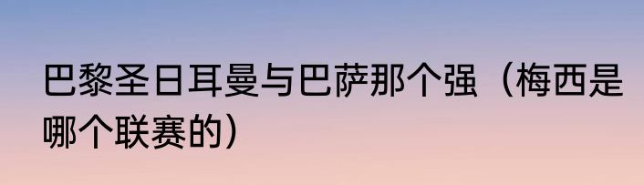 巴黎圣日耳曼与巴萨那个强（梅西是哪个联赛的）
