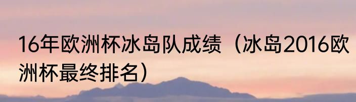 16年欧洲杯冰岛队成绩（冰岛2016欧洲杯最终排名）