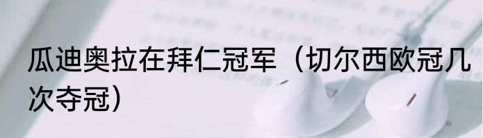 瓜迪奥拉在拜仁冠军（切尔西欧冠几次夺冠）