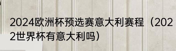 2024欧洲杯预选赛意大利赛程（2022世界杯有意大利吗）