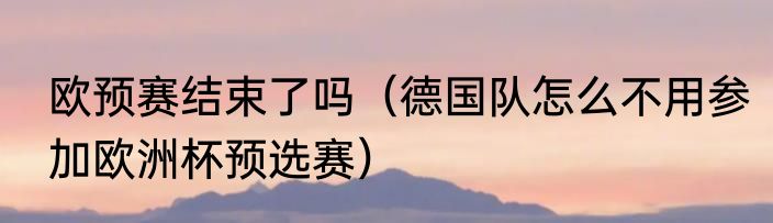 欧预赛结束了吗（德国队怎么不用参加欧洲杯预选赛）