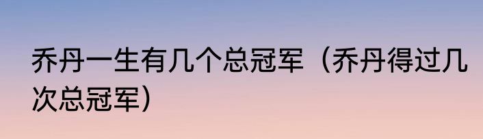 乔丹一生有几个总冠军（乔丹得过几次总冠军）