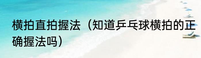 横拍直拍握法（知道乒乓球横拍的正确握法吗）