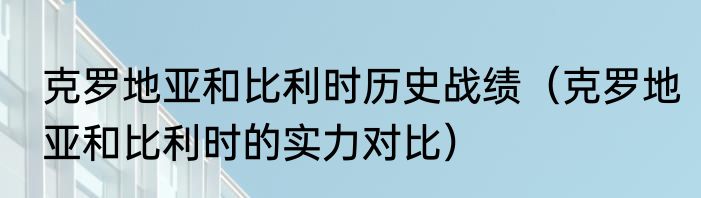 克罗地亚和比利时历史战绩（克罗地亚和比利时的实力对比）