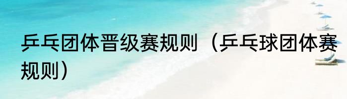 乒乓团体晋级赛规则（乒乓球团体赛规则）