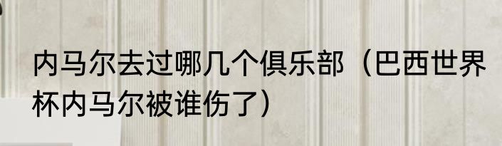 内马尔去过哪几个俱乐部（巴西世界杯内马尔被谁伤了）