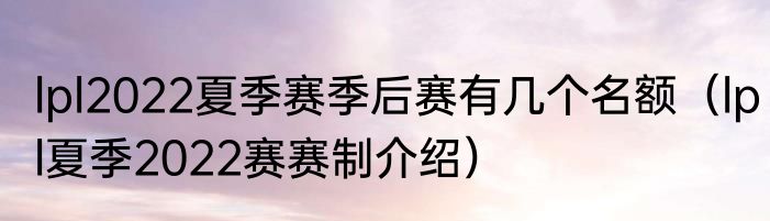 lpl2022夏季赛季后赛有几个名额（lpl夏季2022赛赛制介绍）