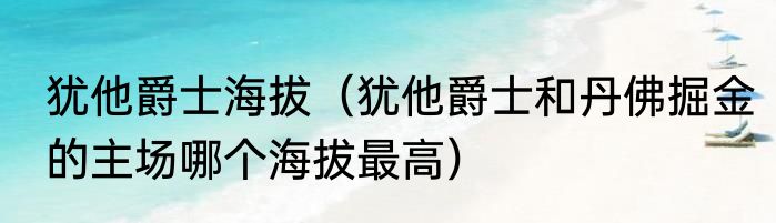 犹他爵士海拔（犹他爵士和丹佛掘金的主场哪个海拔最高）