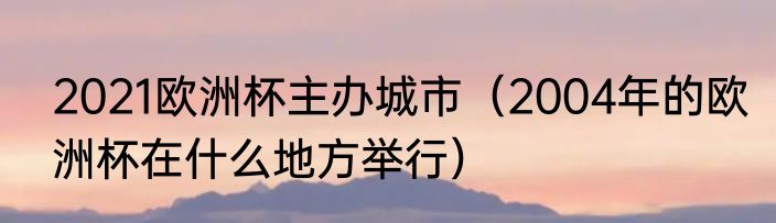 2021欧洲杯主办城市（2004年的欧洲杯在什么地方举行）