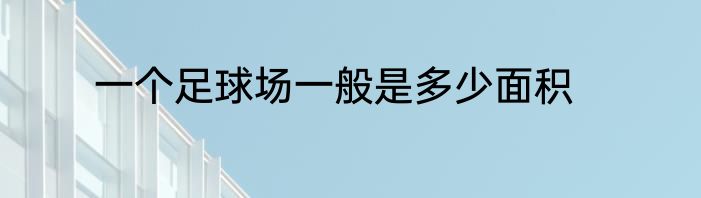 一个足球场一般是多少面积