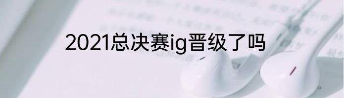 2021总决赛ig晋级了吗