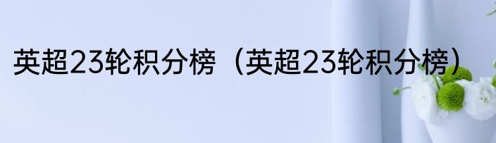 英超23轮积分榜（英超23轮积分榜）