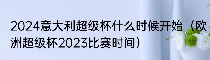 2024意大利超级杯什么时候开始（欧洲超级杯2023比赛时间）
