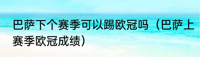 巴萨下个赛季可以踢欧冠吗（巴萨上赛季欧冠成绩）