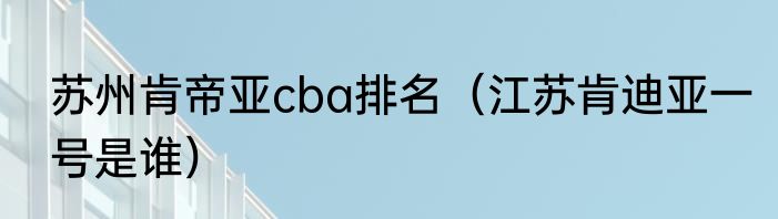 苏州肯帝亚cba排名（江苏肯迪亚一号是谁）