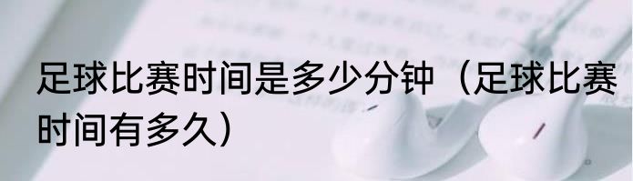 足球比赛时间是多少分钟（足球比赛时间有多久）