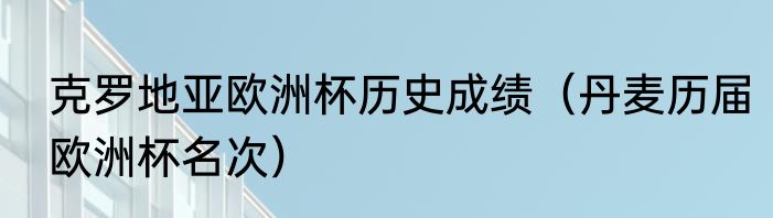 克罗地亚欧洲杯历史成绩（丹麦历届欧洲杯名次）