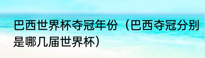 巴西世界杯夺冠年份（巴西夺冠分别是哪几届世界杯）