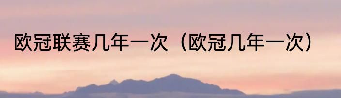 欧冠联赛几年一次（欧冠几年一次）