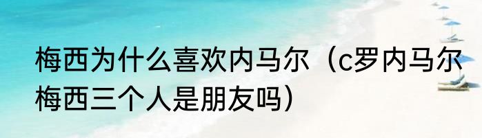 梅西为什么喜欢内马尔（c罗内马尔梅西三个人是朋友吗）