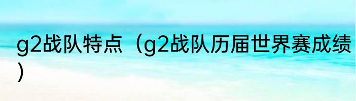 g2战队特点（g2战队历届世界赛成绩）