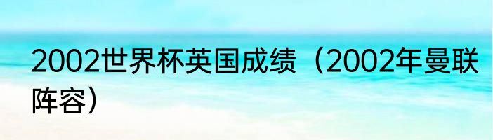 2002世界杯英国成绩（2002年曼联阵容）