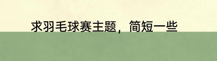 求羽毛球赛主题，简短一些