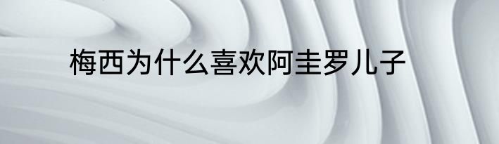 梅西为什么喜欢阿圭罗儿子