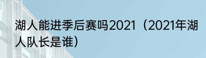 湖人能进季后赛吗2021（2021年湖人队长是谁）