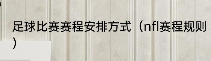 足球比赛赛程安排方式（nfl赛程规则）