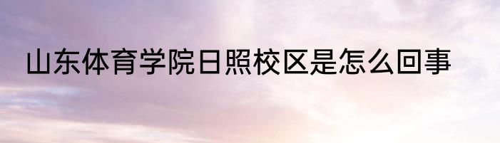 山东体育学院日照校区是怎么回事