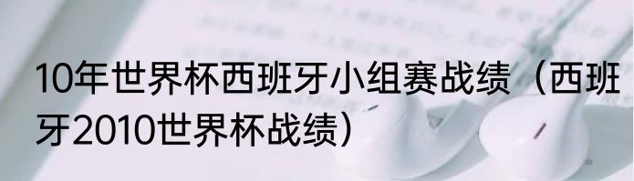 10年世界杯西班牙小组赛战绩（西班牙2010世界杯战绩）