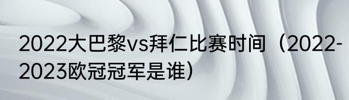 2022大巴黎vs拜仁比赛时间（2022-2023欧冠冠军是谁）