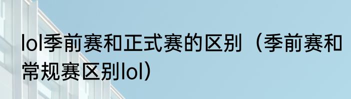 lol季前赛和正式赛的区别（季前赛和常规赛区别lol）
