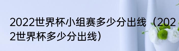 2022世界杯小组赛多少分出线（2022世界杯多少分出线）