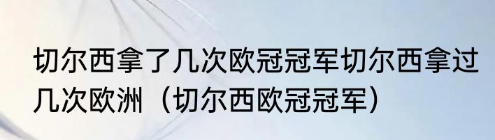 切尔西拿了几次欧冠冠军切尔西拿过几次欧洲（切尔西欧冠冠军）