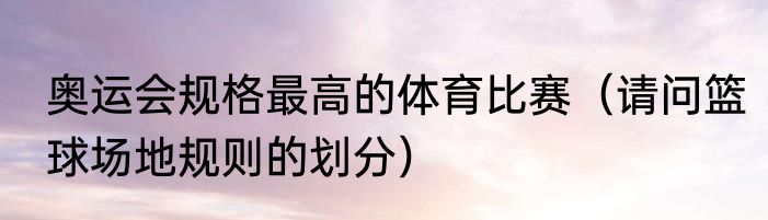 奥运会规格最高的体育比赛（请问篮球场地规则的划分）