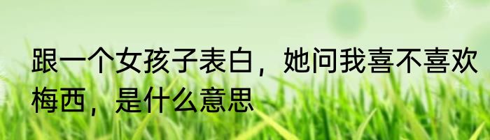 跟一个女孩子表白，她问我喜不喜欢梅西，是什么意思