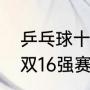 乒乓球十六强赢了是几强（乒乓球混双16强赛赛制）