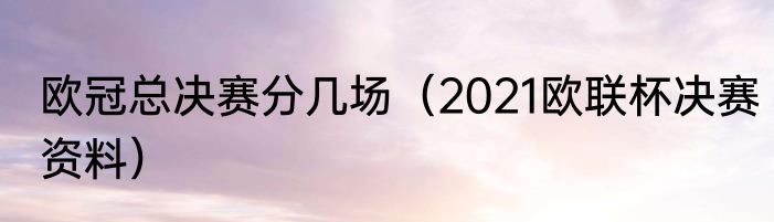 欧冠总决赛分几场（2021欧联杯决赛资料）