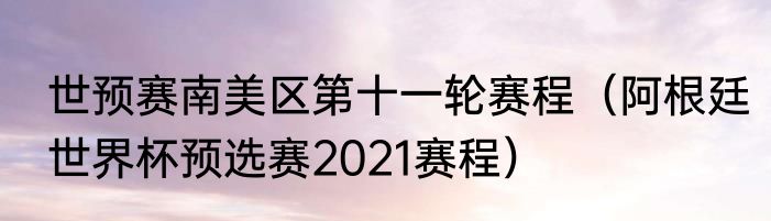 世预赛南美区第十一轮赛程（阿根廷世界杯预选赛2021赛程）