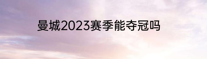 曼城2023赛季能夺冠吗
