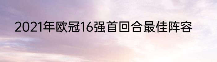 2021年欧冠16强首回合最佳阵容