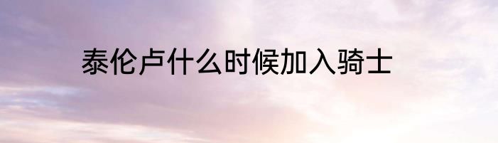 泰伦卢什么时候加入骑士