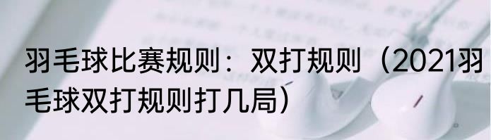 羽毛球比赛规则：双打规则（2021羽毛球双打规则打几局）