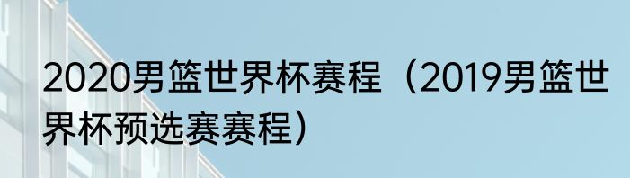 2020男篮世界杯赛程（2019男篮世界杯预选赛赛程）