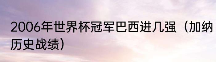 2006年世界杯冠军巴西进几强（加纳历史战绩）