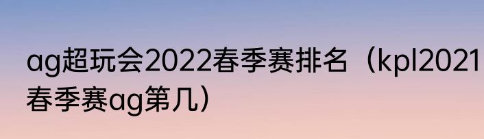 ag超玩会2022春季赛排名（kpl2021春季赛ag第几）